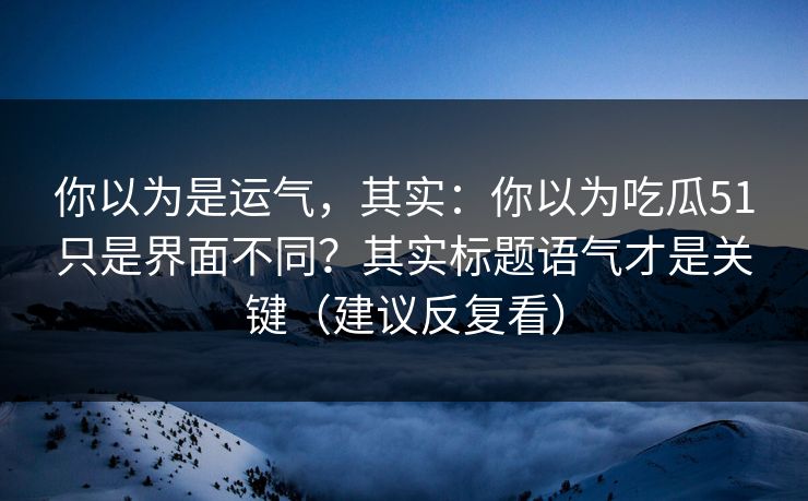 你以为是运气,其实:你以为吃瓜51只是界面不同?其实标题语气才是关键(建议反复看) 你以为是运气,其实:你以为吃瓜51只是界面不同?其实标题语气才是关键(建议反复看)