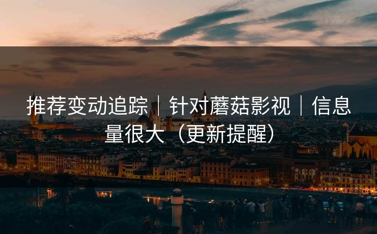 推荐变动追踪|针对蘑菇影视|信息量很大(更新提醒) 推荐变动追踪|针对蘑菇影视|信息量很大(更新提醒)