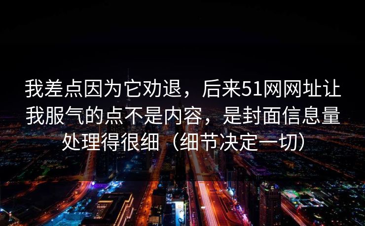 我差点因为它劝退，后来51网网址让我服气的点不是内容，是封面信息量处理得很细（细节决定一切）