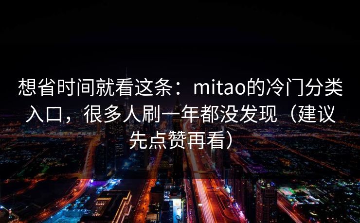 想省时间就看这条：mitao的冷门分类入口，很多人刷一年都没发现（建议先点赞再看）